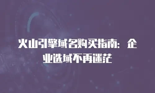 火山引擎域名购买指南：企业选域不再迷茫