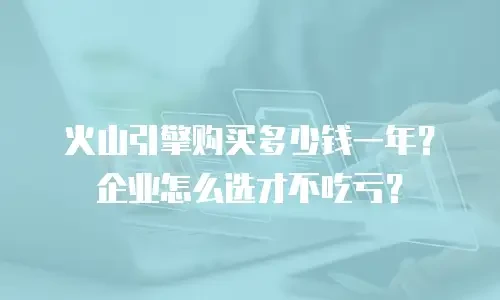火山引擎购买多少钱一年？企业怎么选才不吃亏？