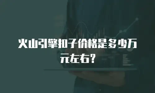 火山引擎扣子价格是多少万元左右？