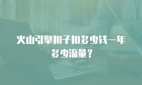 火山引擎扣子扣多少钱一年多少流量？