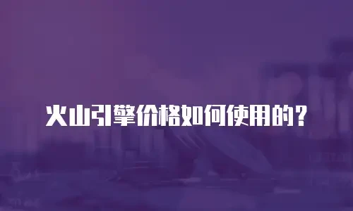 火山引擎价格如何使用的？
