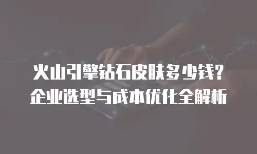 火山引擎钻石皮肤多少钱？企业选型与成本优化全解析