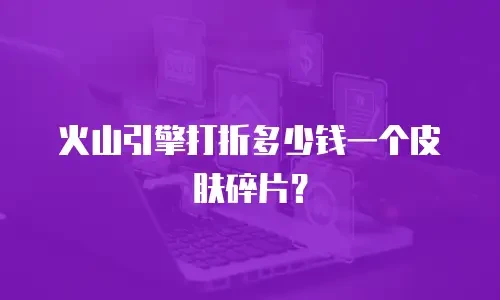 火山引擎打折多少钱一个皮肤碎片？