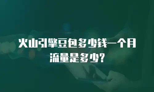 火山引擎豆包多少钱一个月流量是多少？
