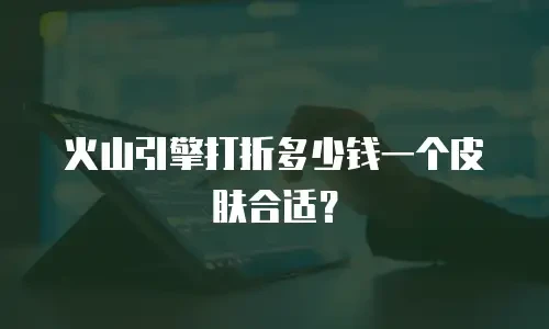 火山引擎打折多少钱一个皮肤合适？