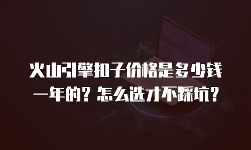 火山引擎扣子价格是多少钱一年的？怎么选才不踩坑？