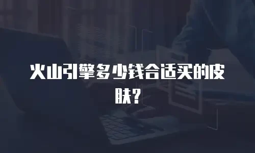 火山引擎多少钱合适买的皮肤？