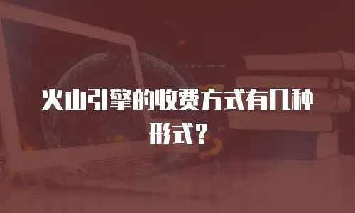 火山引擎的收费方式有几种形式？