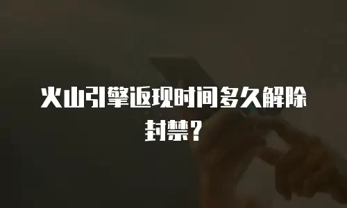 火山引擎返现时间多久解除封禁？