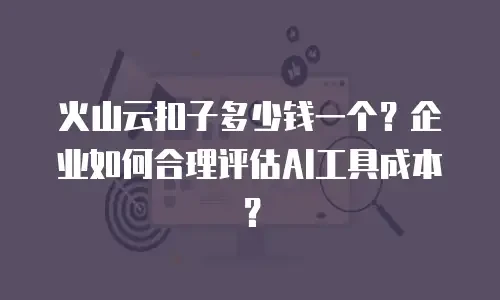 火山云扣子多少钱一个？企业如何合理评估AI工具成本？