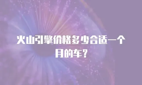 火山引擎价格多少合适一个月的车？