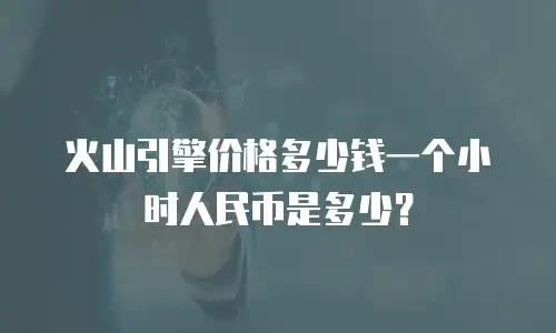 火山引擎价格多少钱一个小时人民币是多少？