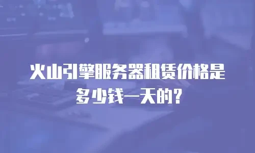 火山引擎服务器租赁价格是多少钱一天的？