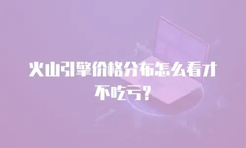 火山引擎价格分布怎么看才不吃亏？