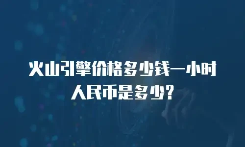 火山引擎价格多少钱一小时人民币是多少？