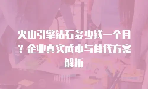 火山引擎钻石多少钱一个月？企业真实成本与替代方案解析