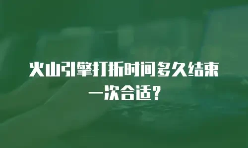 火山引擎打折时间多久结束一次合适？