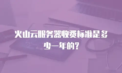 火山云服务器收费标准是多少一年的？