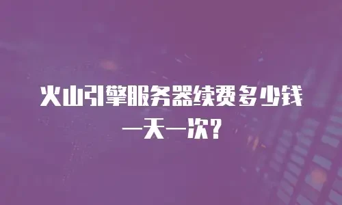 火山引擎服务器续费多少钱一天一次？
