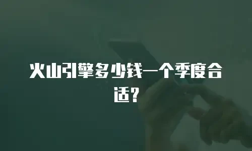 火山引擎多少钱一个季度合适？