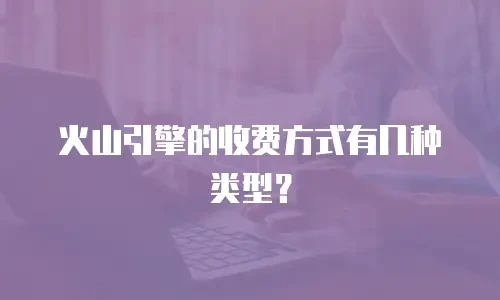 火山引擎的收费方式有几种类型？
