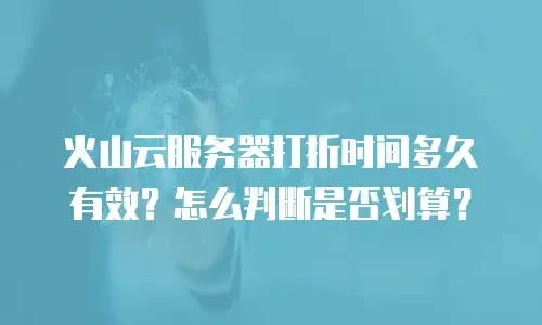 火山云服务器打折时间多久有效？怎么判断是否划算？
