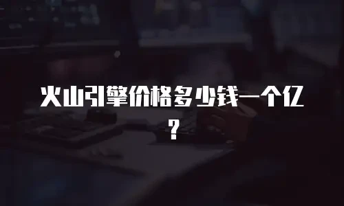 火山引擎价格多少钱一个亿？