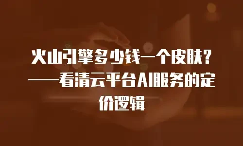 火山引擎多少钱一个皮肤？——看清云平台AI服务的定价逻辑