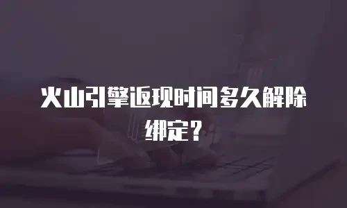 火山引擎返现时间多久解除绑定？
