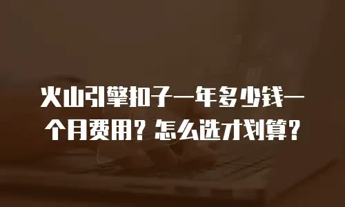 火山引擎扣子一年多少钱一个月费用？怎么选才划算？