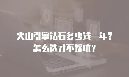 火山引擎钻石多少钱一年？怎么选才不踩坑？