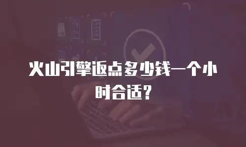 火山引擎返点多少钱一个小时合适？