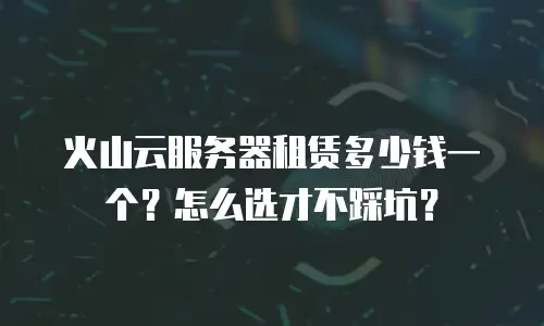 火山云服务器租赁多少钱一个？怎么选才不踩坑？