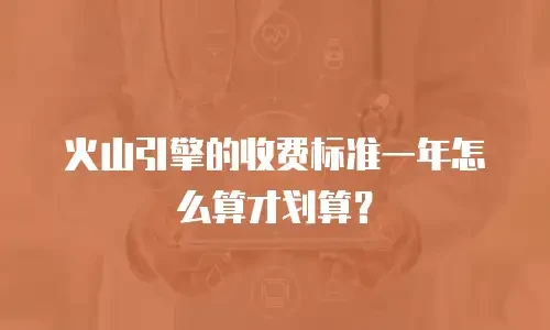 火山引擎的收费标准一年怎么算才划算？
