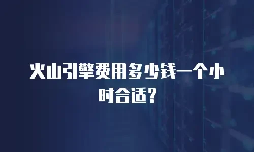火山引擎费用多少钱一个小时合适？