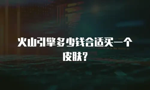 火山引擎多少钱合适买一个皮肤？