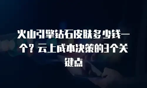 火山引擎钻石皮肤多少钱一个？云上成本决策的3个关键点