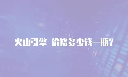 火山引擎 价格多少钱一瓶？