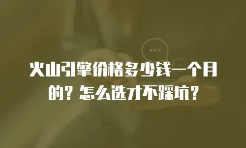 火山引擎价格多少钱一个月的？怎么选才不踩坑？