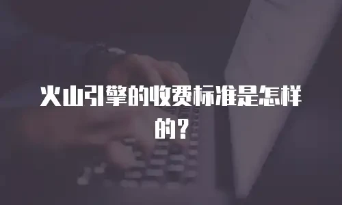 火山引擎的收费标准是怎样的？