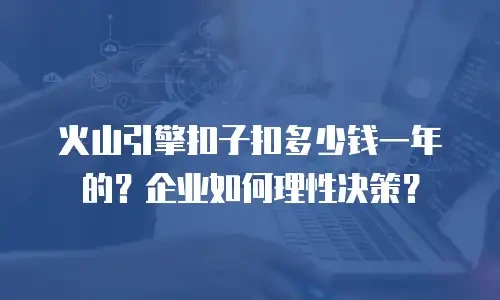 火山引擎扣子扣多少钱一年的？企业如何理性决策？