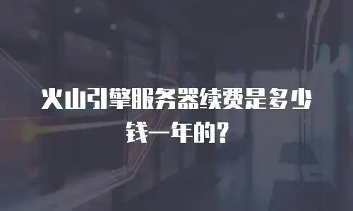 火山引擎服务器续费是多少钱一年的？