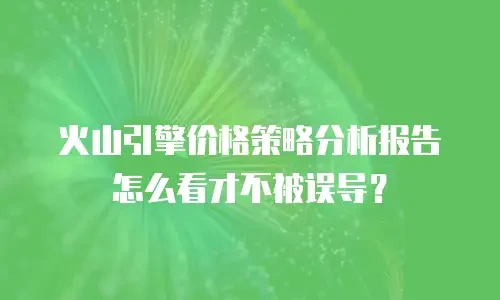 火山引擎价格策略分析报告怎么看才不被误导？