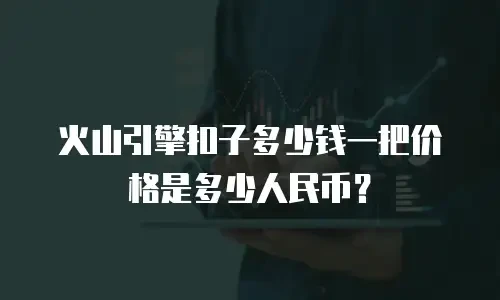 火山引擎扣子多少钱一把价格是多少人民币？
