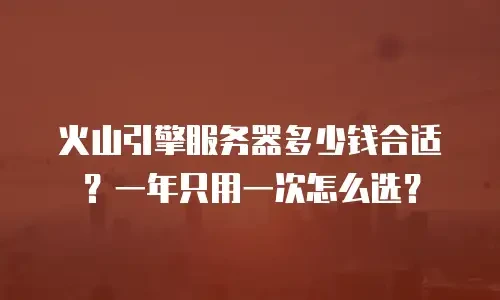 火山引擎服务器多少钱合适？一年只用一次怎么选？