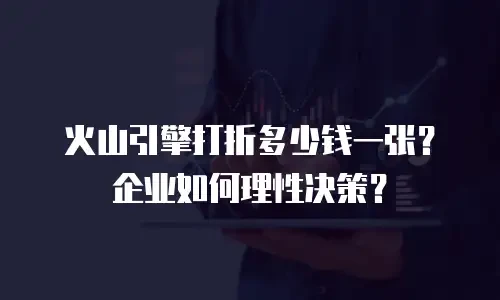 火山引擎打折多少钱一张？企业如何理性决策？