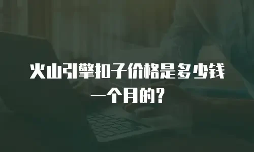 火山引擎扣子价格是多少钱一个月的？