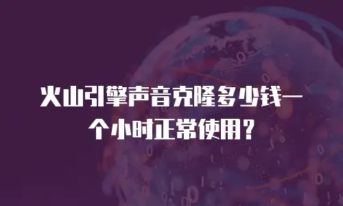 火山引擎声音克隆多少钱一个小时正常使用？