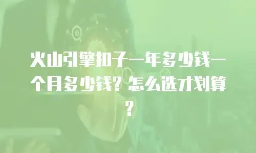 火山引擎扣子一年多少钱一个月多少钱？怎么选才划算？