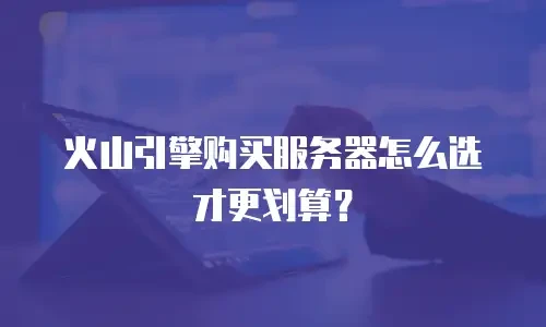 火山引擎购买服务器怎么选才更划算？